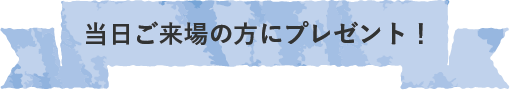 当日ご来場のお客様にプレゼント！