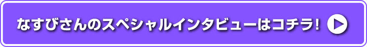 なすびさんのスペシャルインタビューはこちら!