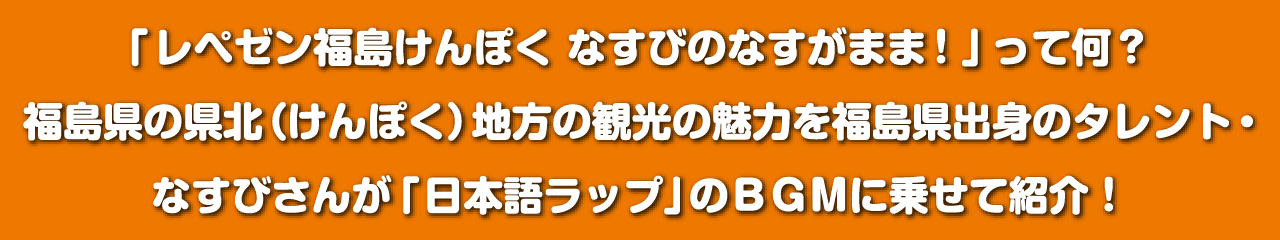 「レペゼン福島けんぽく なすびのなすがまま！」って何？福島県の県北(けんぽく)地方の魅力を福島県出身のタレント・なすびさんが「日本語ラップ」のBGMに乗せて紹介！