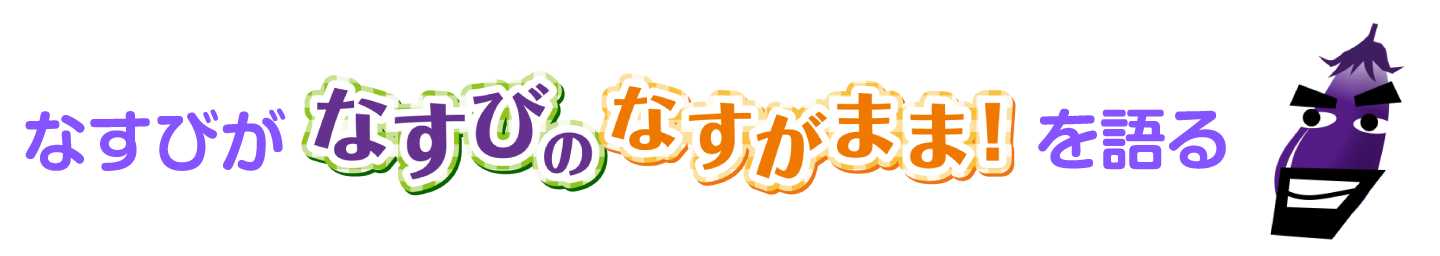 なすびがなすびのなすがまま！を語る